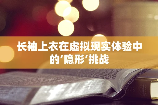 长袖上衣在虚拟现实体验中的‘隐形’挑战