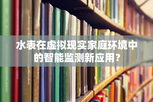 水表在虚拟现实家庭环境中的智能监测新应用？