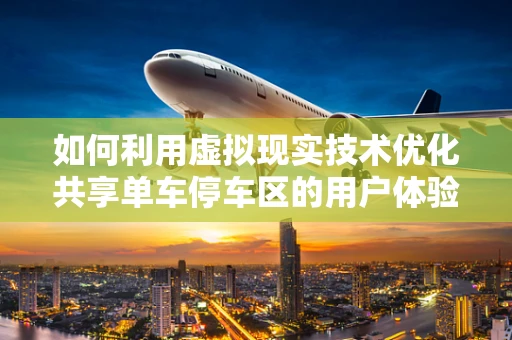 如何利用虚拟现实技术优化共享单车停车区的用户体验？