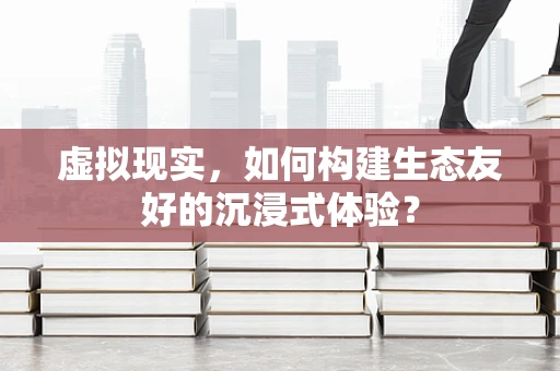 虚拟现实，如何构建生态友好的沉浸式体验？