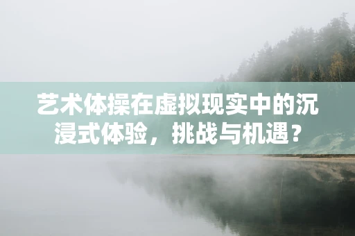 艺术体操在虚拟现实中的沉浸式体验，挑战与机遇？