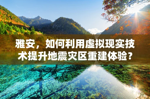 雅安，如何利用虚拟现实技术提升地震灾区重建体验？
