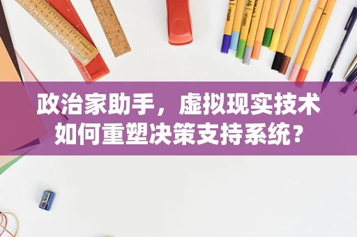 政治家助手，虚拟现实技术如何重塑决策支持系统？