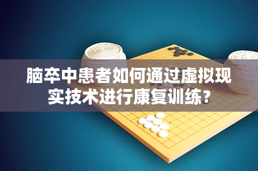 脑卒中患者如何通过虚拟现实技术进行康复训练？