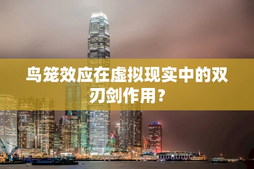 鸟笼效应在虚拟现实中的双刃剑作用？