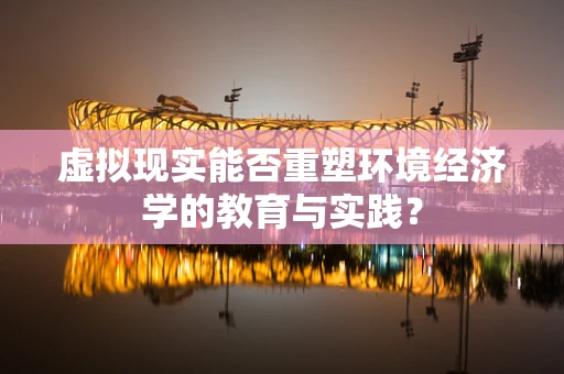 虚拟现实能否重塑环境经济学的教育与实践？