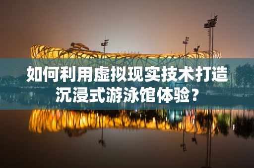 如何利用虚拟现实技术打造沉浸式游泳馆体验？