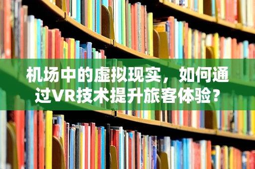 机场中的虚拟现实，如何通过VR技术提升旅客体验？