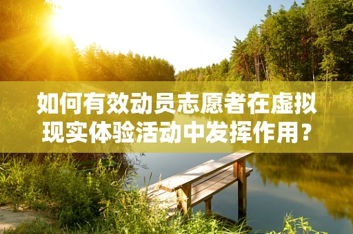 如何有效动员志愿者在虚拟现实体验活动中发挥作用？