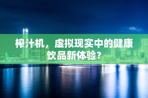 榨汁机，虚拟现实中的健康饮品新体验？