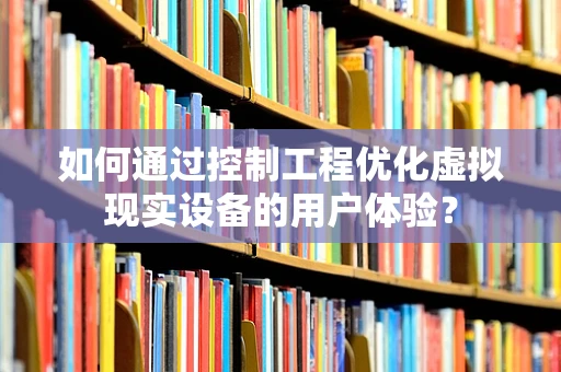 如何通过控制工程优化虚拟现实设备的用户体验？