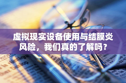 虚拟现实设备使用与结膜炎风险，我们真的了解吗？