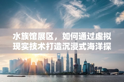水族馆展区，如何通过虚拟现实技术打造沉浸式海洋探索体验？