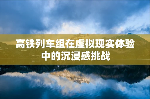 高铁列车组在虚拟现实体验中的沉浸感挑战