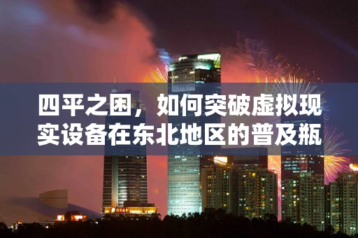 四平之困，如何突破虚拟现实设备在东北地区的普及瓶颈？