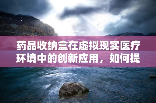 药品收纳盒在虚拟现实医疗环境中的创新应用，如何提升患者用药安全与体验？