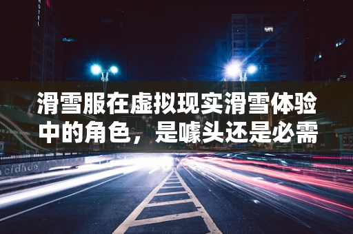 滑雪服在虚拟现实滑雪体验中的角色，是噱头还是必需品？