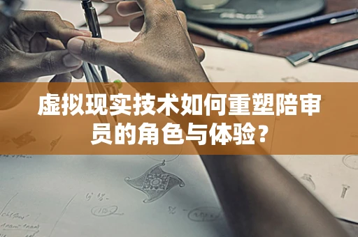 虚拟现实技术如何重塑陪审员的角色与体验？