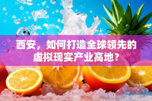 西安，如何打造全球领先的虚拟现实产业高地？