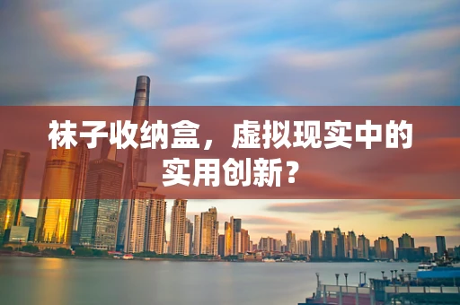 袜子收纳盒，虚拟现实中的实用创新？
