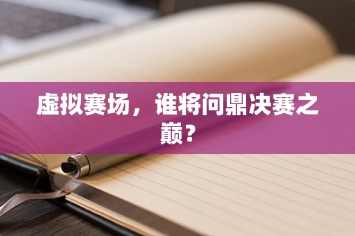 虚拟赛场，谁将问鼎决赛之巅？