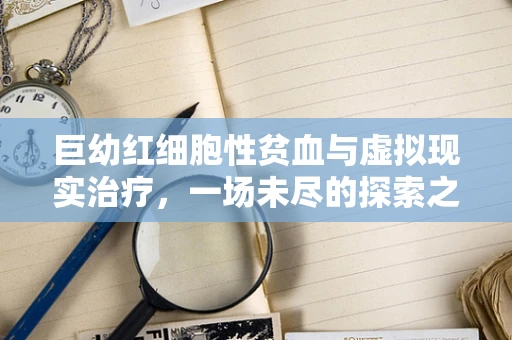 巨幼红细胞性贫血与虚拟现实治疗，一场未尽的探索之旅？
