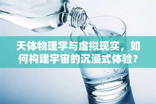 天体物理学与虚拟现实，如何构建宇宙的沉浸式体验？