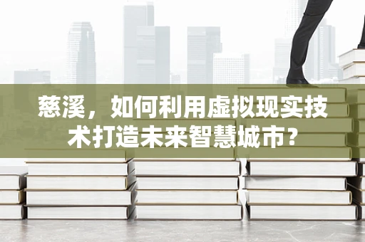 慈溪，如何利用虚拟现实技术打造未来智慧城市？