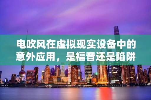 电吹风在虚拟现实设备中的意外应用，是福音还是陷阱？