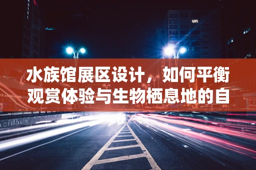 水族馆展区设计，如何平衡观赏体验与生物栖息地的自然和谐？