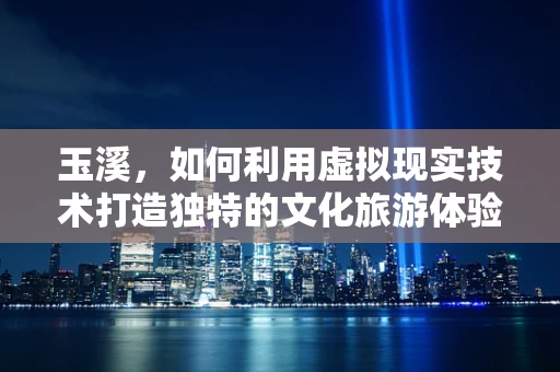玉溪，如何利用虚拟现实技术打造独特的文化旅游体验？