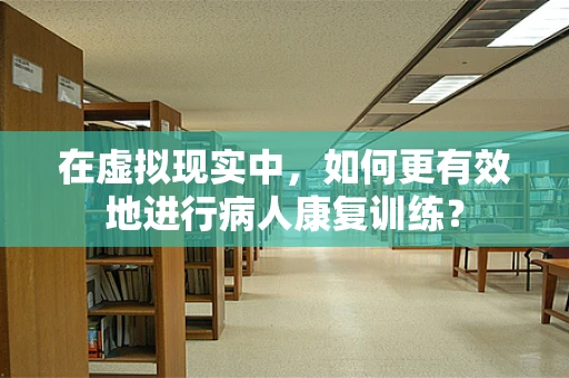 在虚拟现实中，如何更有效地进行病人康复训练？