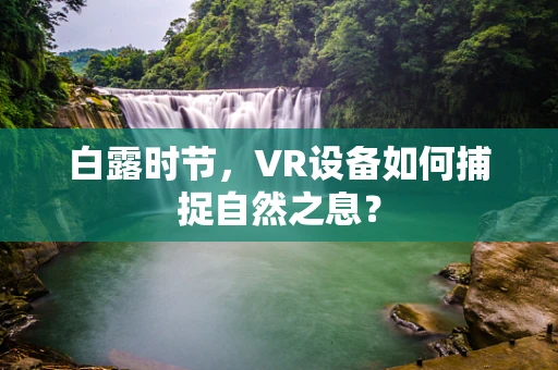 白露时节，VR设备如何捕捉自然之息？