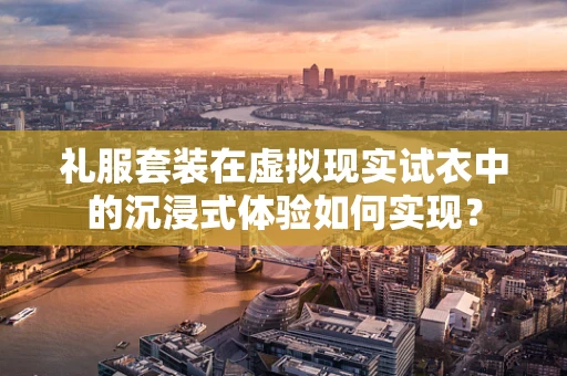 礼服套装在虚拟现实试衣中的沉浸式体验如何实现？
