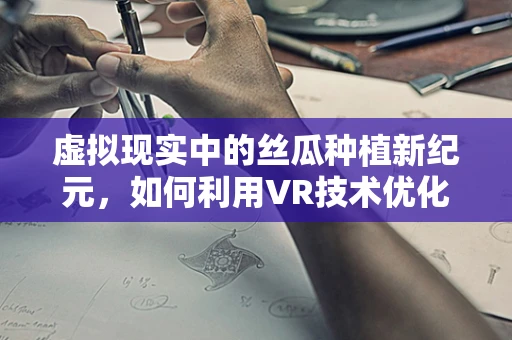 虚拟现实中的丝瓜种植新纪元，如何利用VR技术优化丝瓜生长环境？