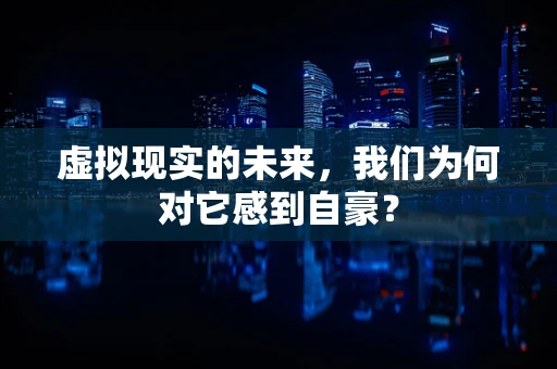 虚拟现实的未来，我们为何对它感到自豪？