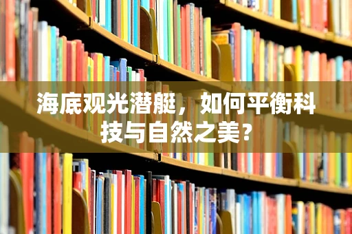 海底观光潜艇，如何平衡科技与自然之美？