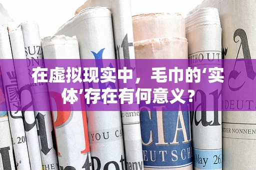 在虚拟现实中，毛巾的‘实体’存在有何意义？