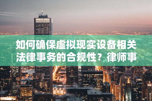如何确保虚拟现实设备相关法律事务的合规性？律师事务所主任的视角