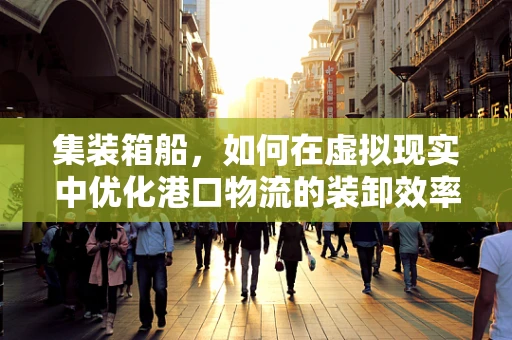 集装箱船，如何在虚拟现实中优化港口物流的装卸效率？