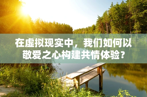 在虚拟现实中，我们如何以敬爱之心构建共情体验？
