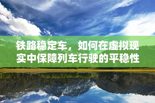 铁路稳定车，如何在虚拟现实中保障列车行驶的平稳性？