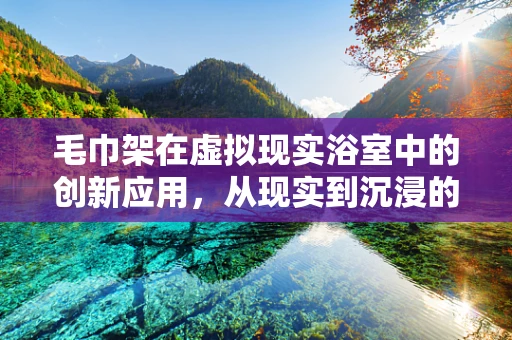 毛巾架在虚拟现实浴室中的创新应用，从现实到沉浸的跨越