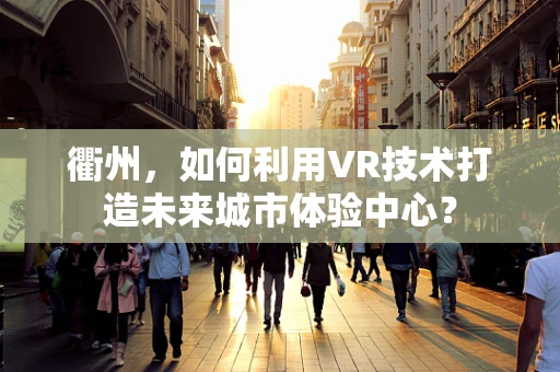 衢州，如何利用VR技术打造未来城市体验中心？