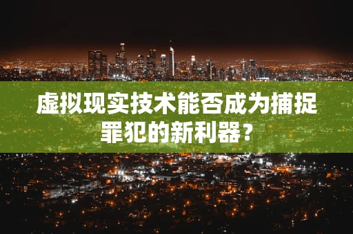 虚拟现实技术能否成为捕捉罪犯的新利器？
