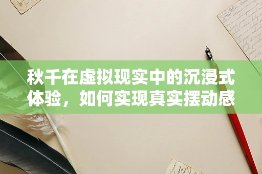 秋千在虚拟现实中的沉浸式体验，如何实现真实摆动感？