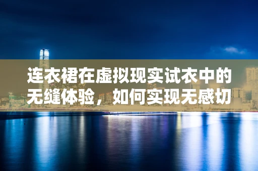 连衣裙在虚拟现实试衣中的无缝体验，如何实现无感切换？
