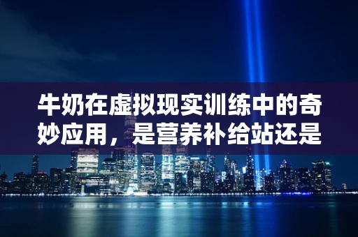 牛奶在虚拟现实训练中的奇妙应用，是营养补给站还是沉浸式体验的绊脚石？
