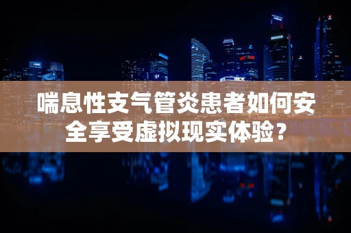 喘息性支气管炎患者如何安全享受虚拟现实体验？