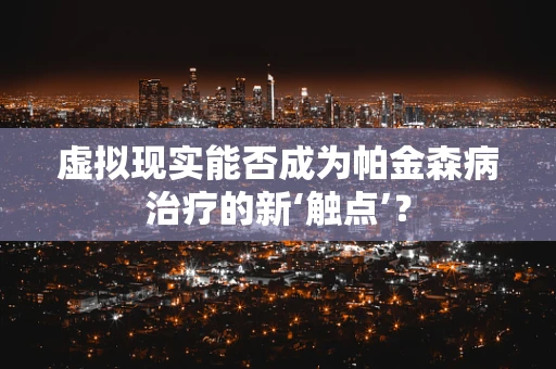 虚拟现实能否成为帕金森病治疗的新‘触点’？